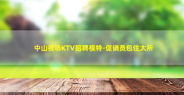 中山夜场KTV招聘模特-促销员包住太所