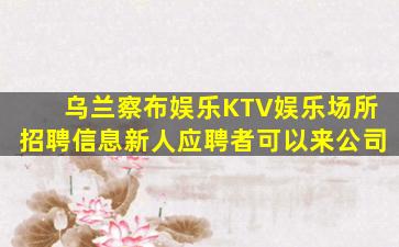 乌兰察布娱乐KTV娱乐场所招聘信息新人应聘者可以来公司